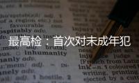 最高檢：首次對未成年犯管教所開展跨省交叉巡回檢察