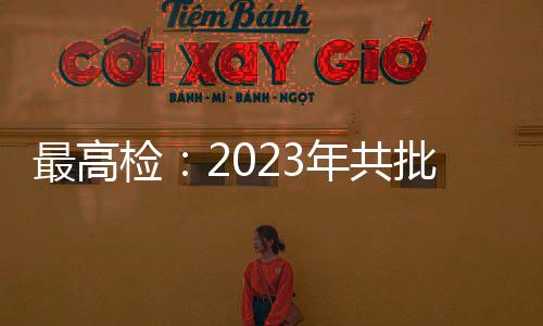 最高檢：2023年共批準逮捕侵害未成年人犯罪53286人