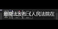 最高法發布《人民法院在線運行規則》推進在線訴訟在線調解