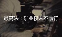 最高法：礦業權人不履行環保等義務 可認定合同無效