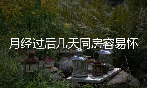 月經過后幾天同房容易懷孕應該如何回事