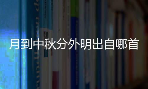 月到中秋分外明出自哪首詩（月到中秋分外明清輝悄灑何悠悠出自哪里）