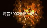 月薪5000元招“野人”！景區回應：招滿了