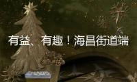 有益、有趣！海昌街道端午民俗活動現場其樂融融