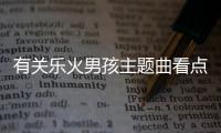 有關(guān)樂火男孩主題曲看點是什么?