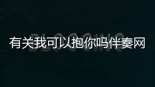 有關我可以抱你嗎伴奏網(wǎng)友會有什么評論?