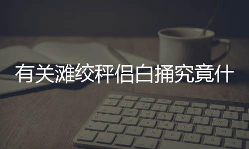 有關灘絞秤侶白捅究竟什么情況?