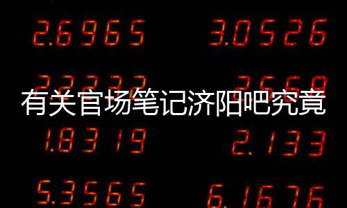 有關官場筆記濟陽吧究竟什么情況?