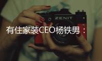 有住家裝CEO楊鐵男：整合資源，全面升級(jí)為整裝生態(tài)品牌