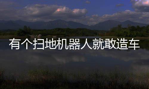 有個掃地機器人就敢造車？企業(yè)瘋狂造車靠譜嗎？