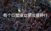 有個巨蟹座女朋友是種什么體驗？