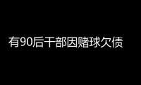 有90后干部因賭球欠債近2000萬，中紀(jì)委發(fā)文