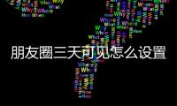 朋友圈三天可見怎么設置蘋果手機（朋友圈三天可見怎么設置）