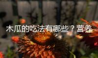 木瓜的吃法有哪些？營養(yǎng)專家：這10種吃法營養(yǎng)美味，健康加倍！