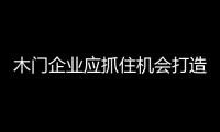 木門(mén)企業(yè)應(yīng)抓住機(jī)會(huì)打造品牌