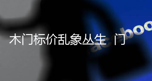 木門標價亂象叢生  門企急需提升企業信任度