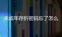 未成年存折密碼忘了怎么辦（存折密碼忘了怎么辦）