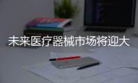 未來醫療器械市場將迎大機遇下，互聯網、房產等企業正加速布局該領域