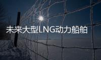 未來大型LNG動力船舶或將激增