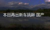 本田再出新車挑釁 國產車該如何應對