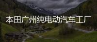 本田廣州純電動汽車工廠已開工建設，投資35億，預計年產12萬輛汽車