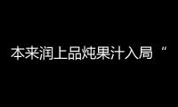 本來潤上品燉果汁入局“燉”賽道，展現強勁實力，開啟新商機！