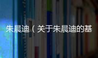 朱晨迪（關(guān)于朱晨迪的基本情況說明介紹）