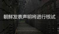 朝鮮發(fā)表聲明將進(jìn)行核試驗(yàn) 強(qiáng)調(diào)決不先使用核武