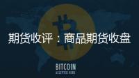 期貨收評：商品期貨收盤漲跌不一丁二烯橡膠漲近5%