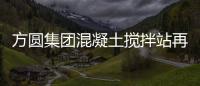 方圓集團混凝土攪拌站再獲“工程機械市場質量信用A等用戶滿意產品”殊榮