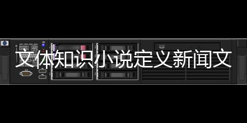 文體知識小說定義新聞文體結構—太原文體頻道