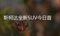 斯柯達全新SUV今日首發 采用5/7座布局