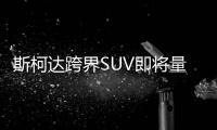 斯柯達跨界SUV即將量產 2018年在華上市