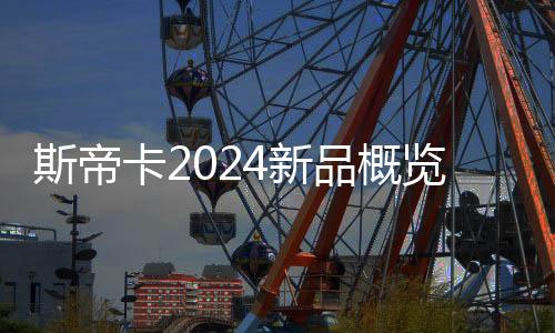 斯帝卡2024新品概覽