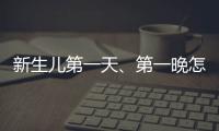 新生兒第一天、第一晚怎樣護理or喂養攻略，請注意這3大事項