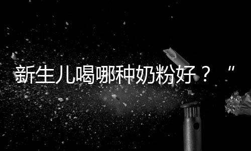 新生兒喝哪種奶粉好？“四不”育兒沒有效果？那是你有這些問題！