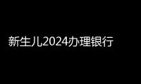 新生兒2024辦理銀行卡材料集錦，監護人如何代辦看這