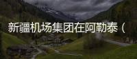 新疆機場集團在阿勒泰（喀納斯）機場開展三項制度改革宣貫