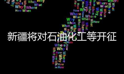 新疆將對石油化工等開征VOCs排污費