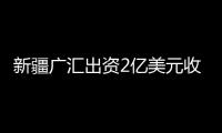 新疆廣匯出資2億美元收購哈國油氣資產