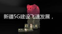 新疆5G建設飛速發展，5G用戶創歷史新高！