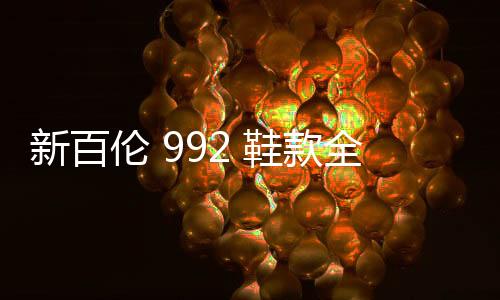 新百倫 992 鞋款全新黑灰、水湖藍兩款配色即將上架