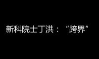 新科院士丁洪：“跨界”帶給科研靈感與激情—新聞—科學網