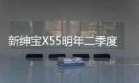 新紳寶X55明年二季度上市 家族式設計