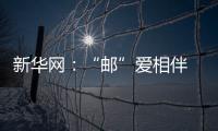 新華網：“郵”愛相伴 圓夢同行