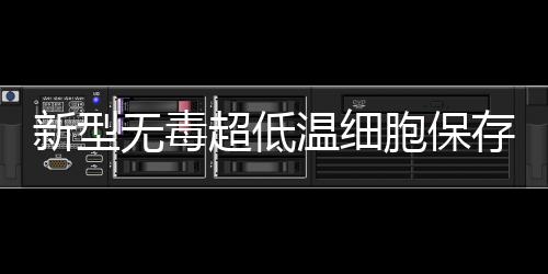 新型無毒超低溫細胞保存技術獲國家專利