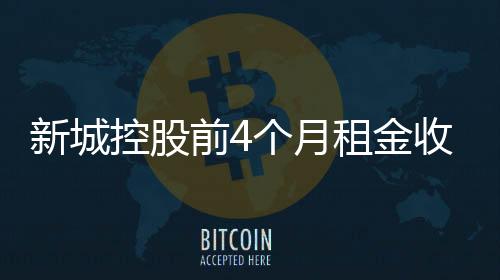 新城控股前4個月租金收入31.24億元 商業(yè)運(yùn)營總收入33.46億元