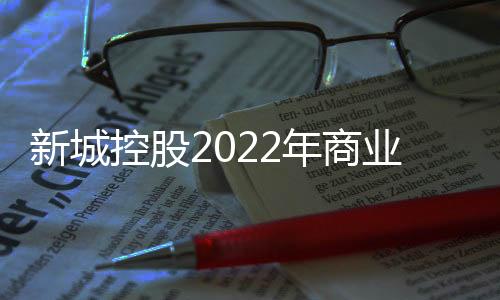 新城控股2022年商業運營收入100億，已開業吾悅廣場140個