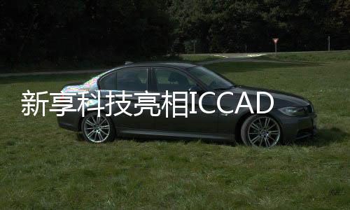 新享科技亮相ICCAD 2022 助力半導體企業提升研發能力