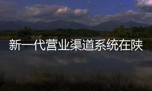 新一代營業渠道系統在陜西郵政成功上線